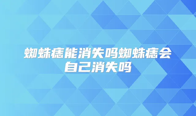 蜘蛛痣能消失吗蜘蛛痣会自己消失吗