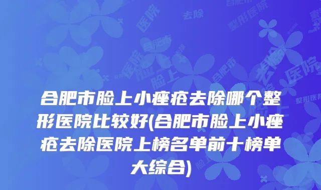 合肥市脸上小痤疮去除哪个整形医院比较好(合肥市脸上小痤疮去除医院上榜名单前十榜单大综合)
