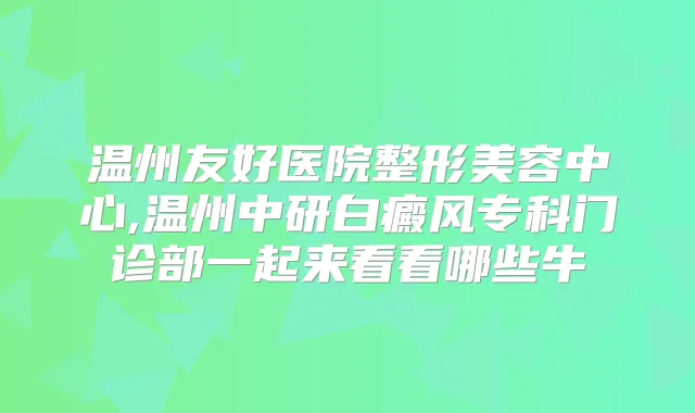 温州友好医院整形美容中心,温州中研白癜风专科门诊部一起来看看哪些牛