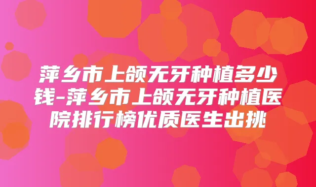 萍乡市上颌无牙种植多少钱-萍乡市上颌无牙种植医院排行榜优质医生出挑