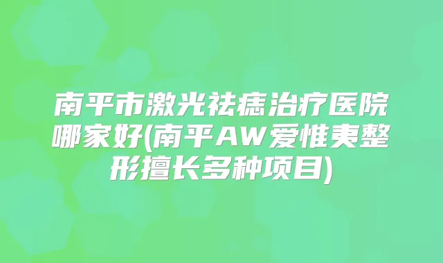 南平市激光祛痣医院哪家好(南平AW爱惟夷整形擅长多种项目)