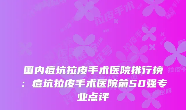 国内痘坑拉皮手术医院排行榜:痘坑拉皮手术医院前50强专业点评