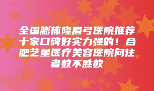 全国膨体隆眉弓医院推荐十家口碑好实力强的！合肥艺星医疗美容医院向往者数不胜数