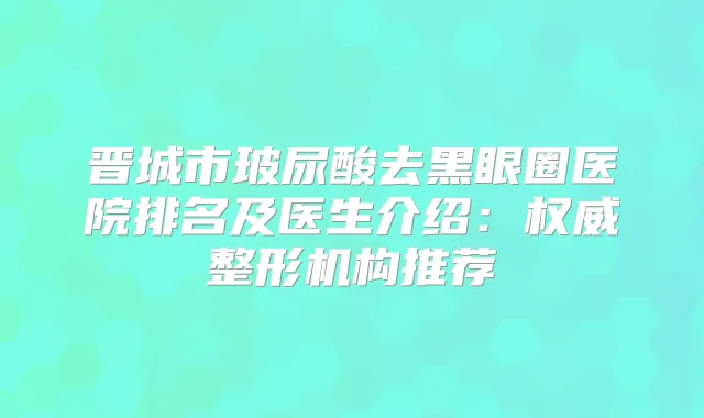 晋城市玻尿酸去黑眼圈医院排名及医生介绍:整形机构推荐