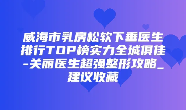 威海市乳房松软下垂医生排行TOP榜实力全城俱佳-关丽医生超强整形攻略_建议收藏