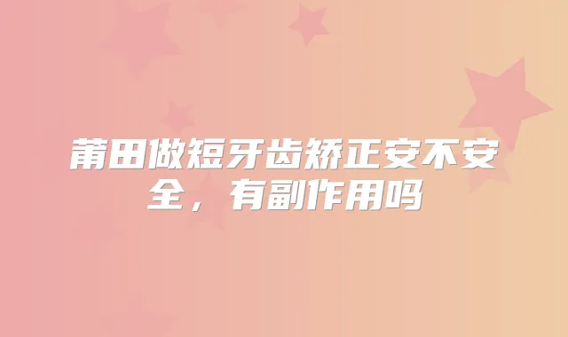 莆田做短牙齿矫正安不安全，有副作用吗