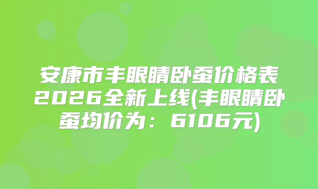 安康市丰眼睛卧蚕价格表2026全新上线(丰眼睛卧蚕均价为：6106元)