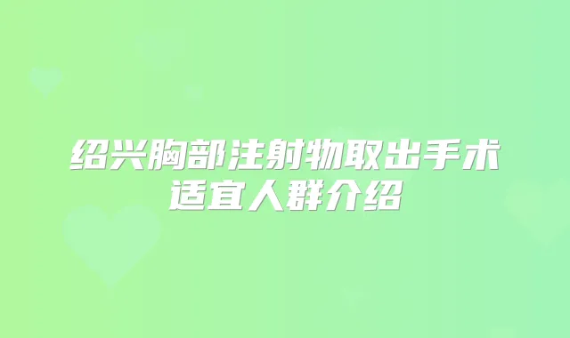 绍兴胸部注射物取出手术适宜人群介绍