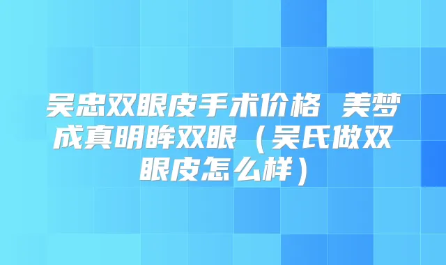 吴忠双眼皮手术价格 美梦成真明眸双眼（吴氏做双眼皮怎么样）