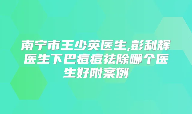 南宁市王少英医生,彭利辉医生下巴痘痘祛除哪个医生好附案例