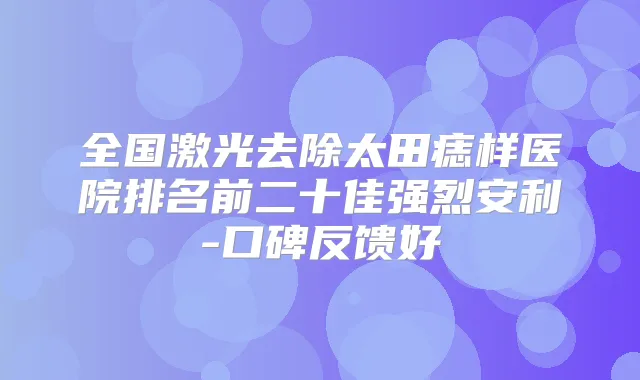 全国激光去除太田痣样医院排名前二十佳强烈安利-口碑反馈好