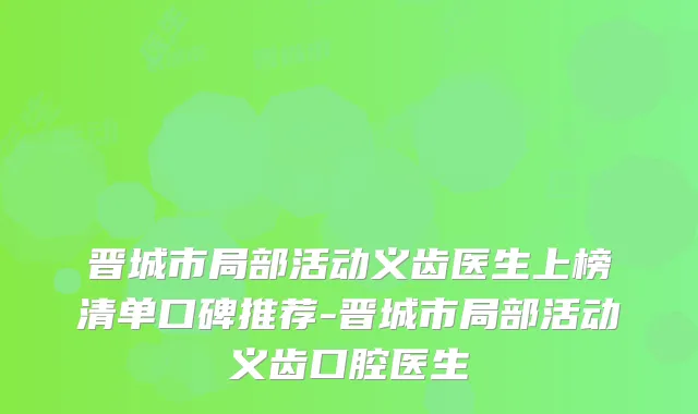 晋城市局部活动义齿医生上榜清单口碑推荐-晋城市局部活动义齿口腔医生