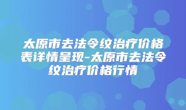 太原市去法令纹价格表详情呈现-太原市去法令纹价格行情
