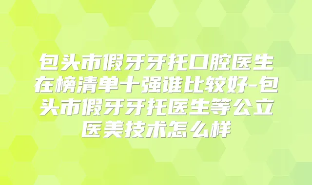 包头市假牙牙托口腔医生在榜清单十强谁比较好-包头市假牙牙托医生等公立医美技术怎么样