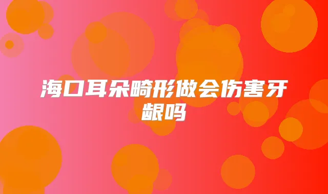 海口耳朵畸形做会伤害牙龈吗
