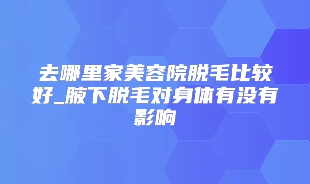 去哪里家美容院脱毛比较好_腋下脱毛对身体有没有影响
