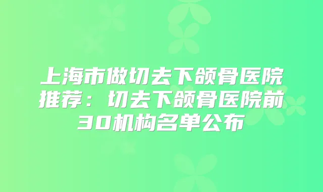 上海市做切去下颌骨医院推荐：切去下颌骨医院前30机构名单公布