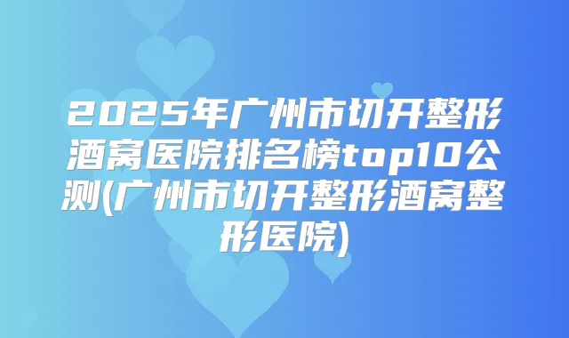 2025年广州市切开整形酒窝医院排名榜top10公测(广州市切开整形酒窝整形医院)