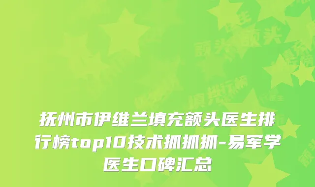 抚州市伊维兰填充额头医生排行榜top10技术抓抓抓-易军学医生口碑汇总