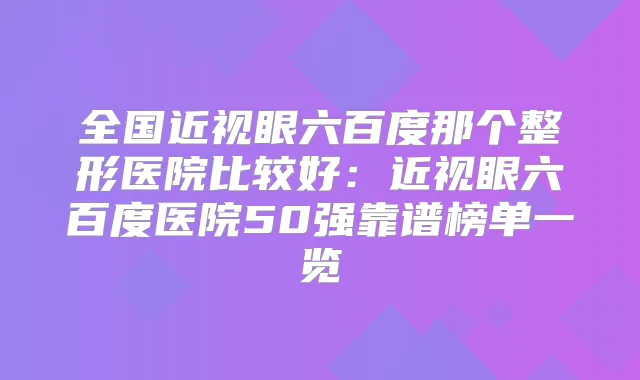 全国近视眼六百度那个整形医院比较好：近视眼六百度医院50强靠谱榜单一览
