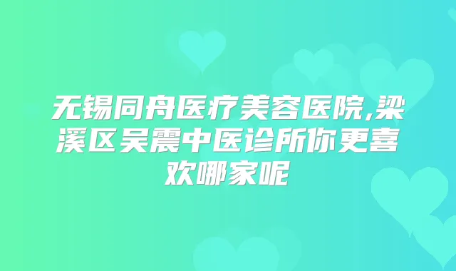 无锡同舟医疗美容医院,梁溪区吴震中医诊所你更喜欢哪家呢