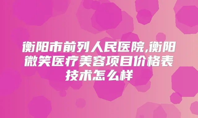 衡阳市前列人民医院,衡阳微笑医疗美容项目价格表技术怎么样