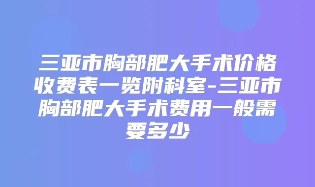 三亚市胸部肥大手术价格收费表一览附科室-三亚市胸部肥大手术费用一般需要多少