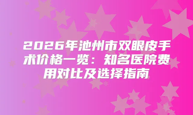 2026年池州市双眼皮手术价格一览:知名医院费用对比及选择指南