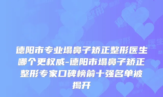德阳市专业塌鼻子矫正整形医生哪个更-德阳市塌鼻子矫正整形专家口碑榜前十强名单被揭开