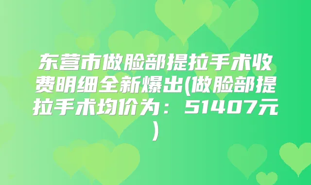 东营市做脸部提拉手术收费明细全新爆出(做脸部提拉手术均价为：51407元)
