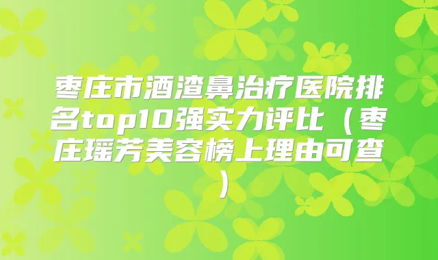 枣庄市酒渣鼻医院排名top10强实力评比（枣庄瑶芳美容榜上理由可查）