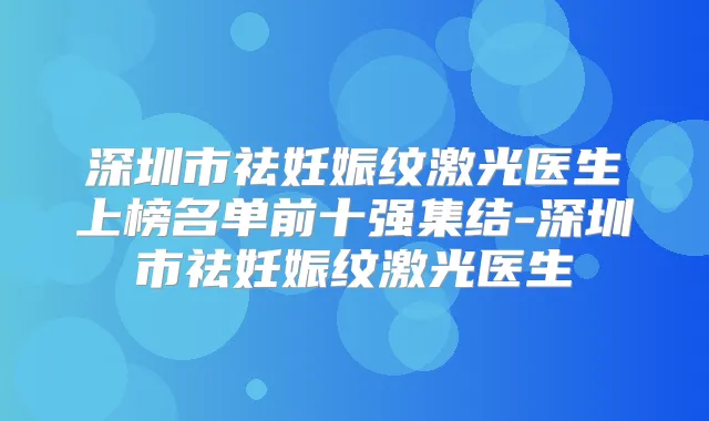 深圳市祛妊娠纹激光医生上榜名单前十强集结-深圳市祛妊娠纹激光医生