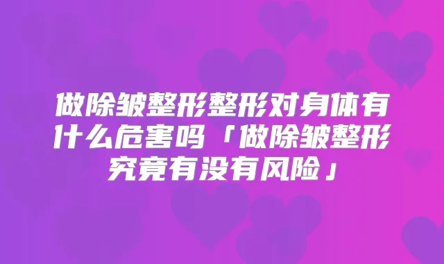 做除皱整形整形对身体有什么危害吗「做除皱整形究竟有没有风险」