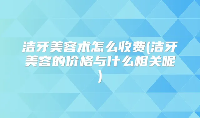 洁牙美容术怎么收费(洁牙美容的价格与什么相关呢)
