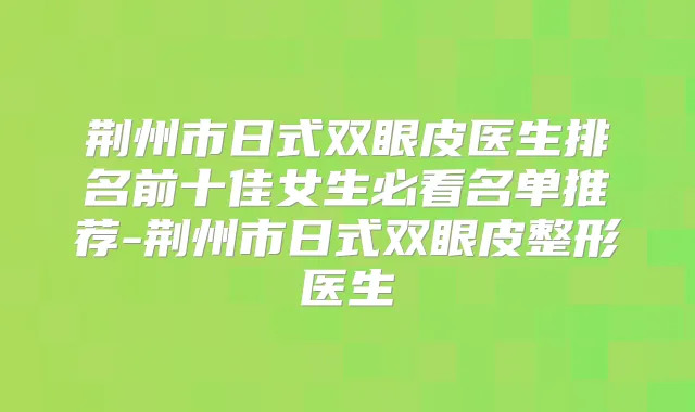 荆州市日式双眼皮医生排名前十佳女生必看名单推荐-荆州市日式双眼皮整形医生