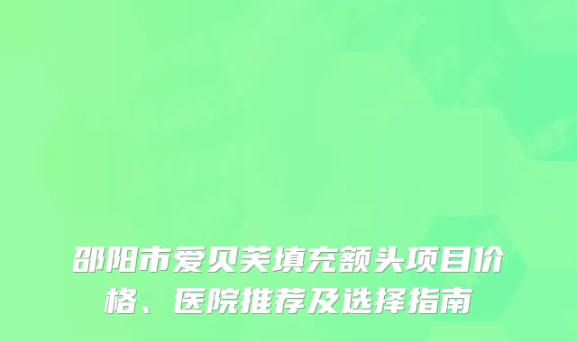 邵阳市爱贝芙填充额头项目价格、医院推荐及选择指南