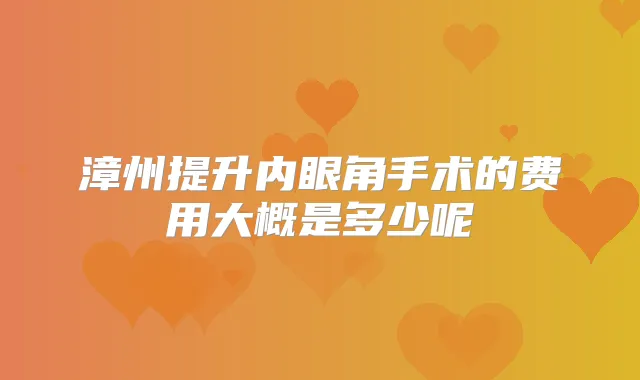 漳州提升内眼角手术的费用大概是多少呢