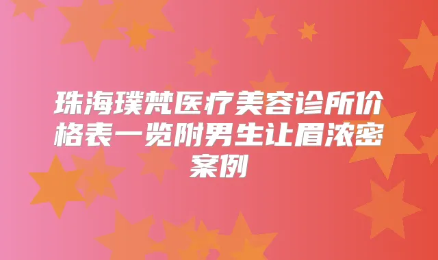 珠海璞梵医疗美容诊所价格表一览附男生让眉浓密案例