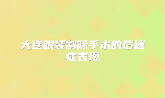 大连眼袋割除手术的后遗症表现