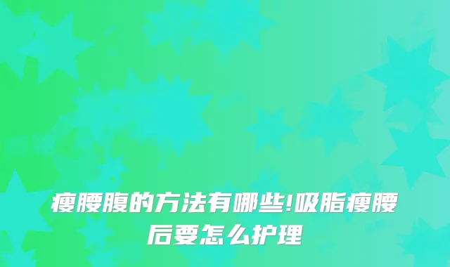 瘦腰腹的方法有哪些!吸脂瘦腰后要怎么护理