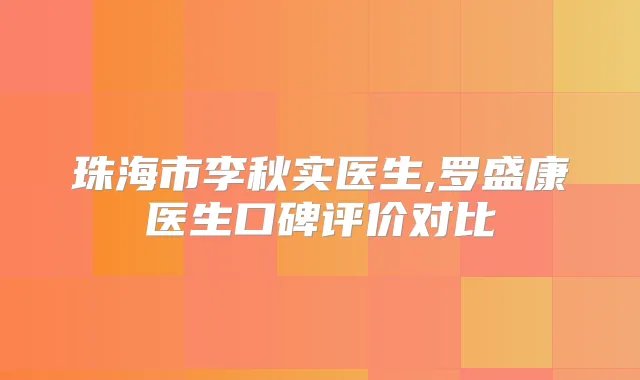 珠海市李秋实医生,罗盛康医生口碑评价对比