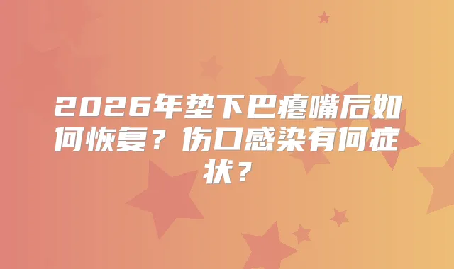 2026年垫下巴瘪嘴后如何恢复？伤口感染有何症状？
