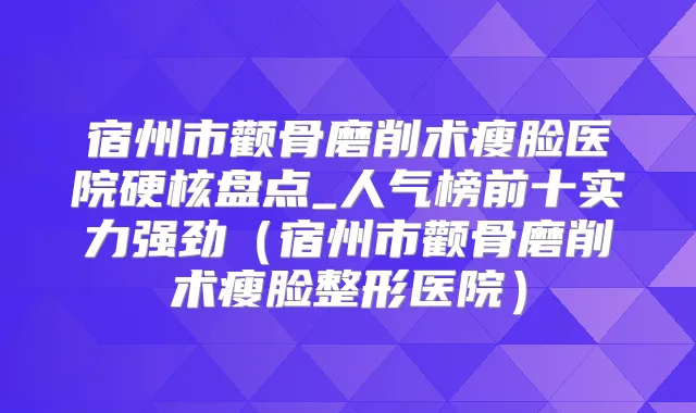 宿州市颧骨磨削术瘦脸医院硬核盘点_人气榜前十实力强劲（宿州市颧骨磨削术瘦脸整形医院）