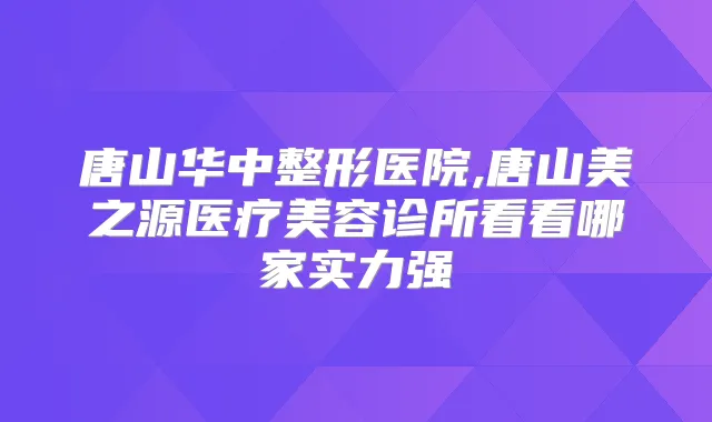 唐山华中整形医院,唐山美之源医疗美容诊所看看哪家实力强