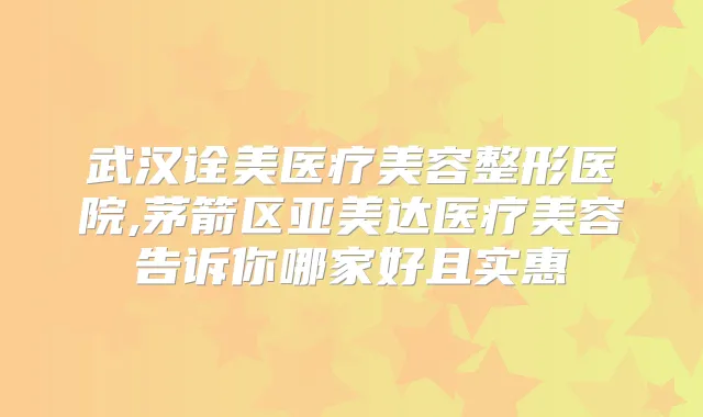 武汉诠美医疗美容整形医院,茅箭区亚美达医疗美容告诉你哪家好且实惠