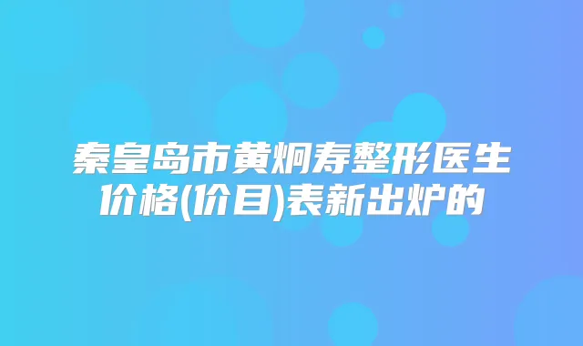 秦皇岛市黄炯寿整形医生价格(价目)表新出炉的