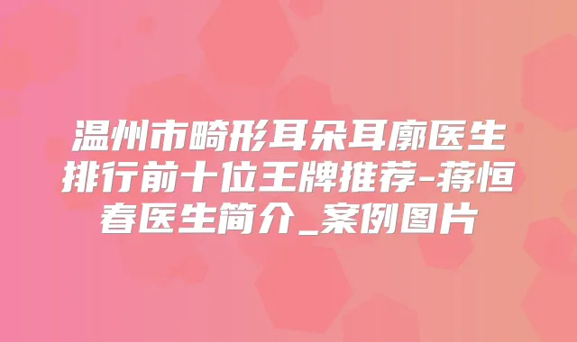 温州市畸形耳朵耳廓医生排行前十位王牌推荐-蒋恒春医生简介_案例图片