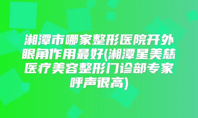 湘潭市哪家整形医院开外眼角作用好(湘潭星美慈医疗美容整形门诊部专家呼声很高)