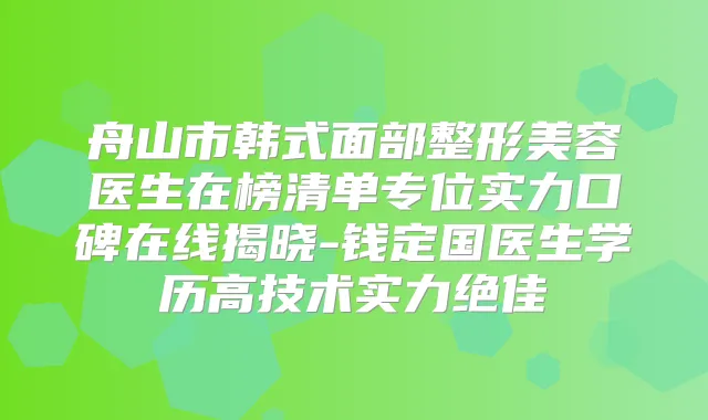 舟山市韩式面部整形美容医生在榜清单专位实力口碑在线揭晓-钱定国医生学历高技术实力