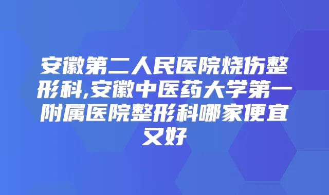 安徽第二人民医院烧伤整形科,安徽中医药大学第一附属医院整形科哪家便宜又好